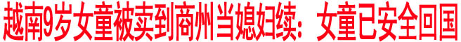 越南9歲女童被賣到商州當媳婦續：女童已安全回國